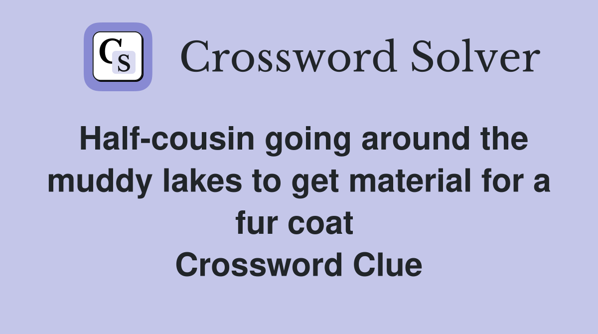 Half-cousin going around the muddy lakes to get material for a fur coat  Crossword Clue