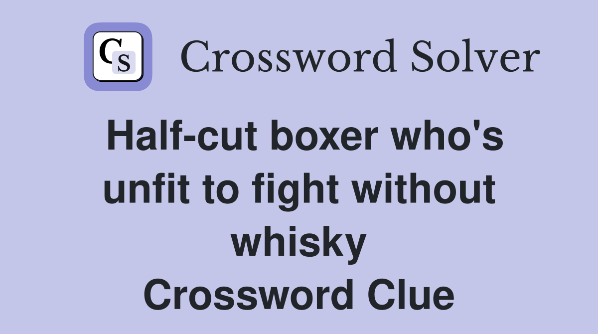 Half-cut boxer who's unfit to fight without whisky Crossword Clue