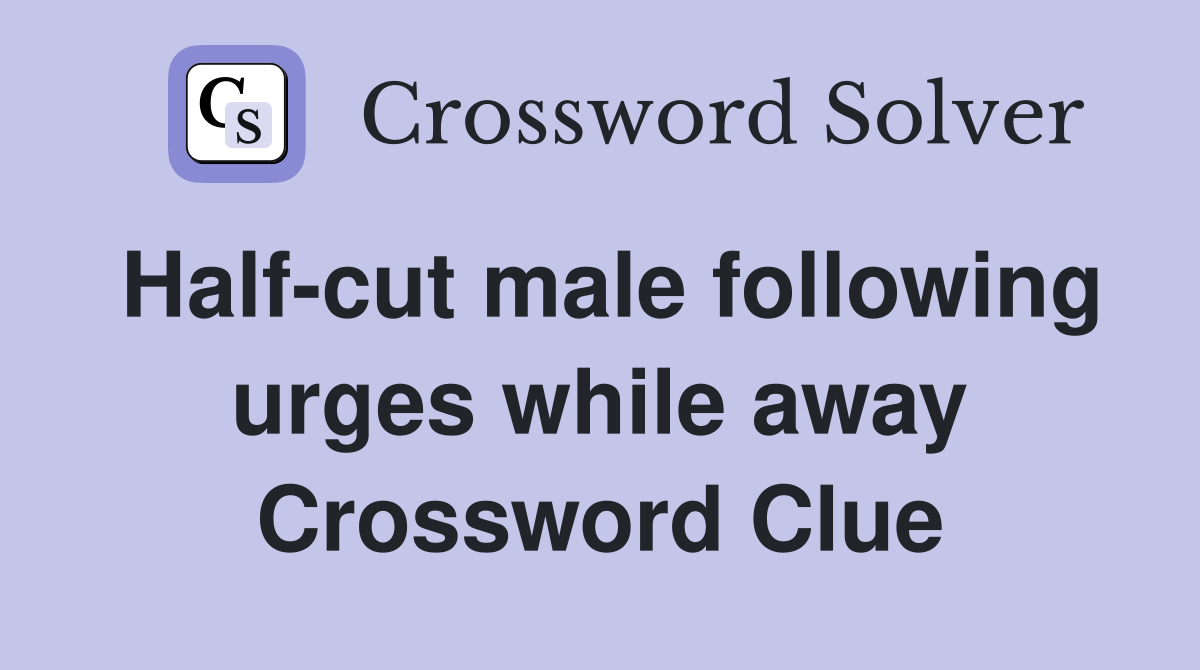 Half-cut male following urges while away Crossword Clue
