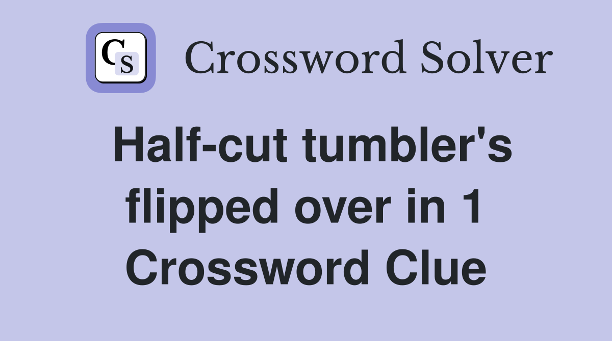 Half-cut tumbler's flipped over in 1 Crossword Clue