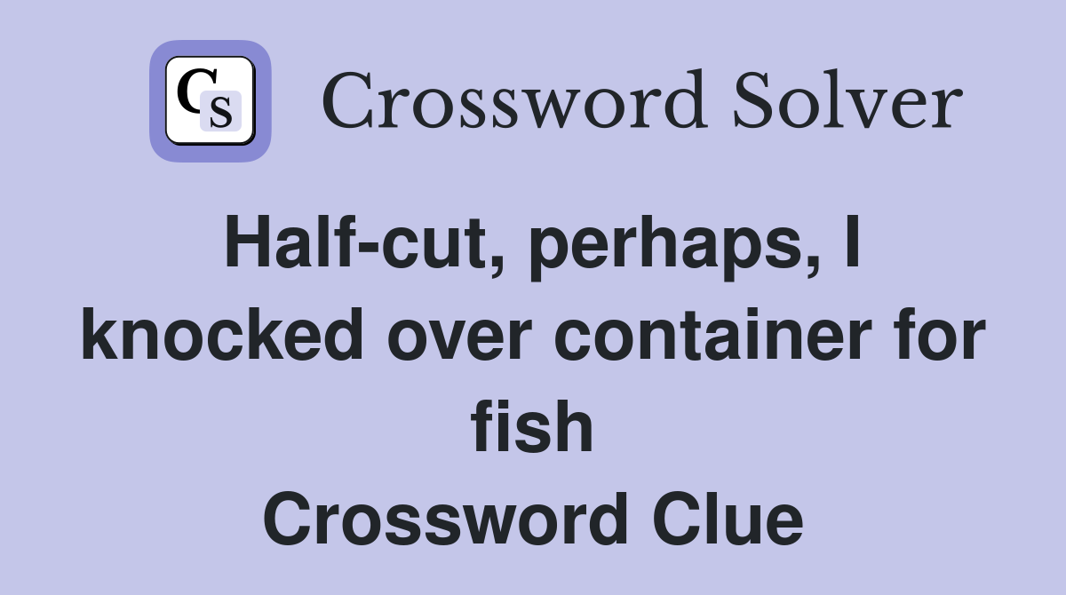 Half-cut, perhaps, I knocked over container for fish Crossword Clue
