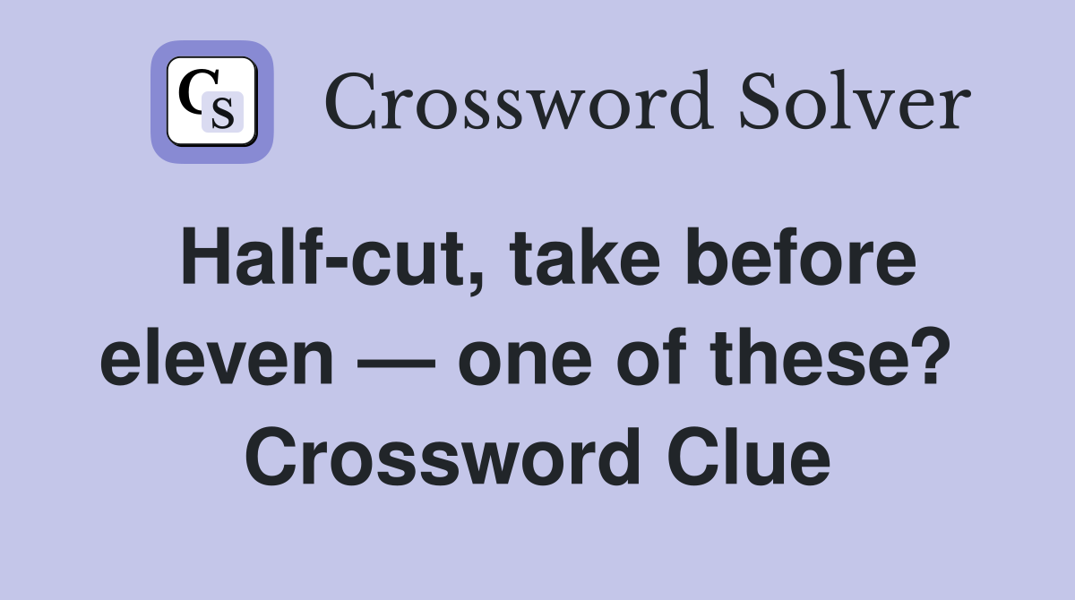 Half-cut, take before eleven — one of these?  Crossword Clue