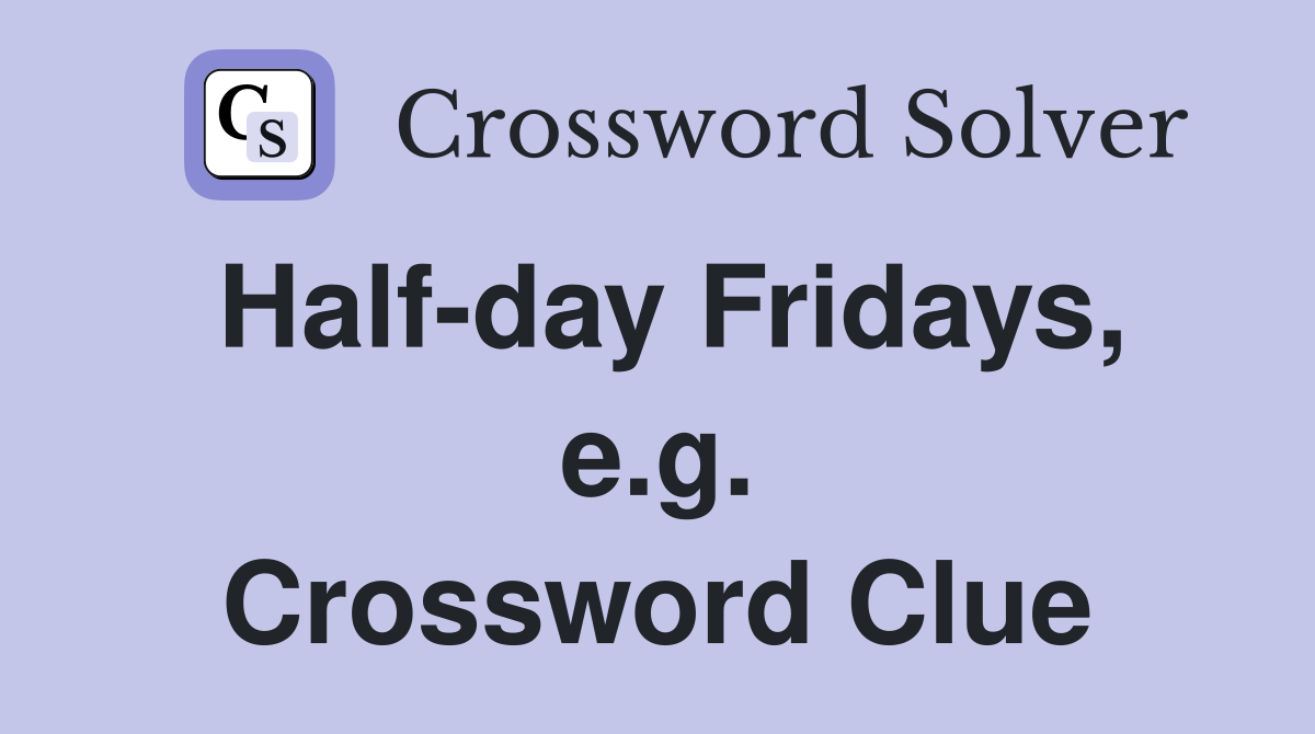 Half-day Fridays, e.g. Crossword Clue