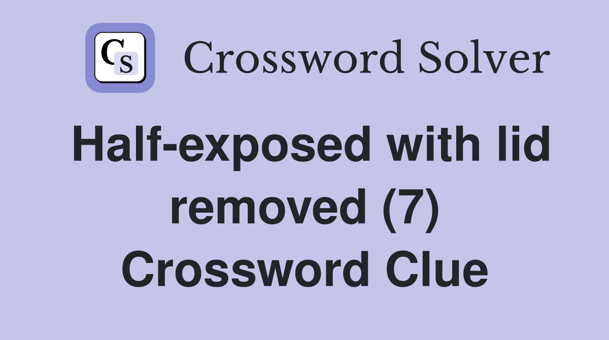 Half-exposed with lid removed (7) Crossword Clue