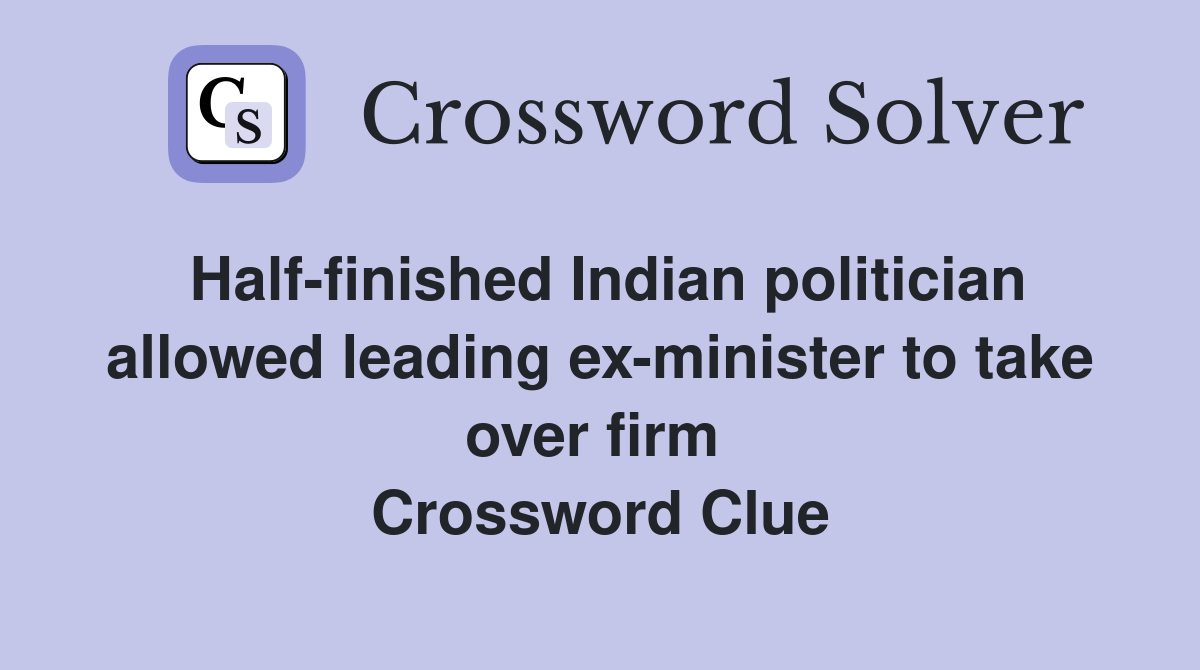 Half-finished Indian politician allowed leading ex-minister to take over firm  Crossword Clue