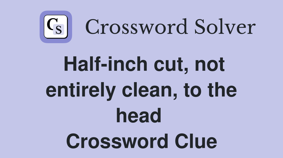 Half-inch cut, not entirely clean, to the head  Crossword Clue
