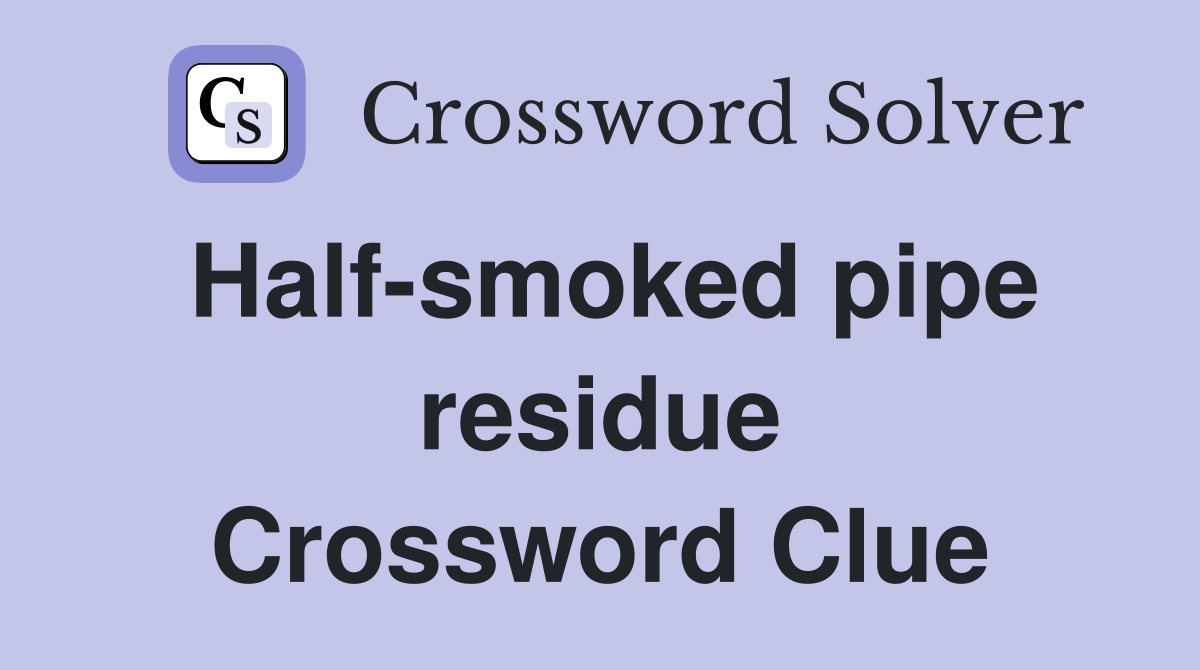 Half-smoked pipe residue Crossword Clue