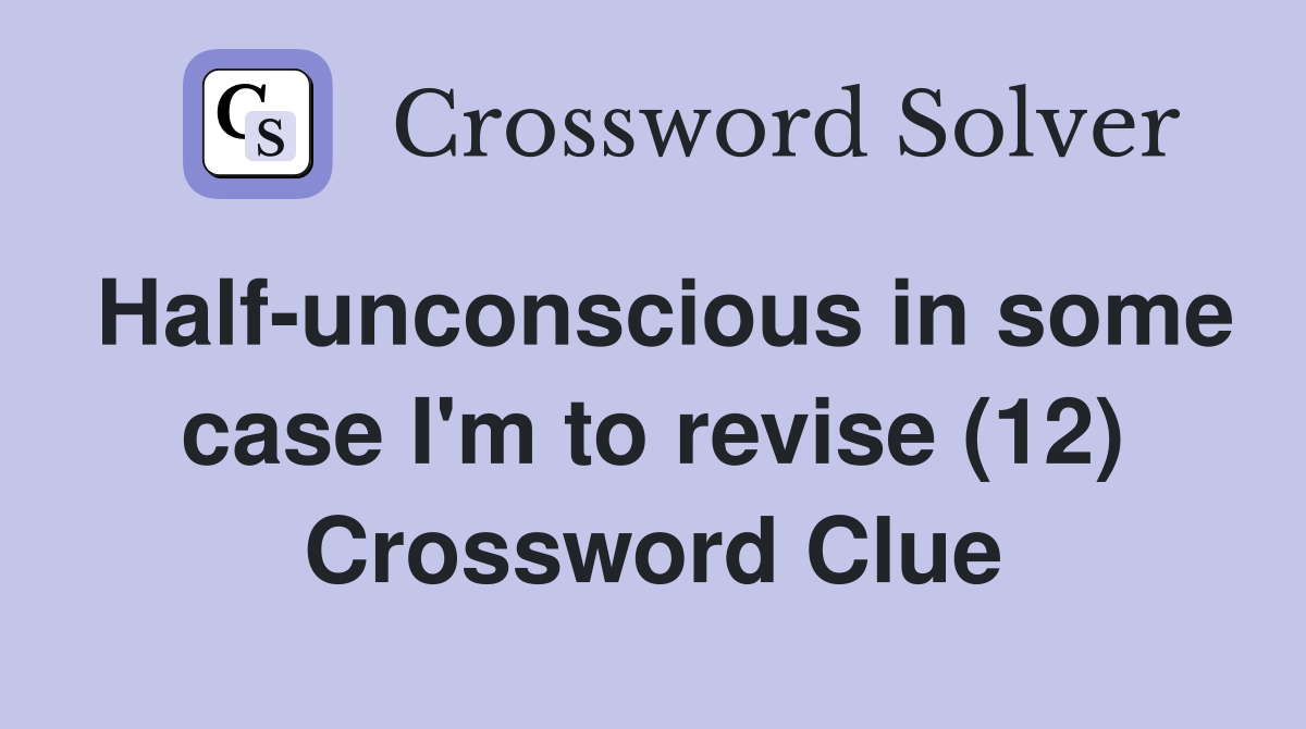 Half-unconscious in some case I'm to revise (12) Crossword Clue