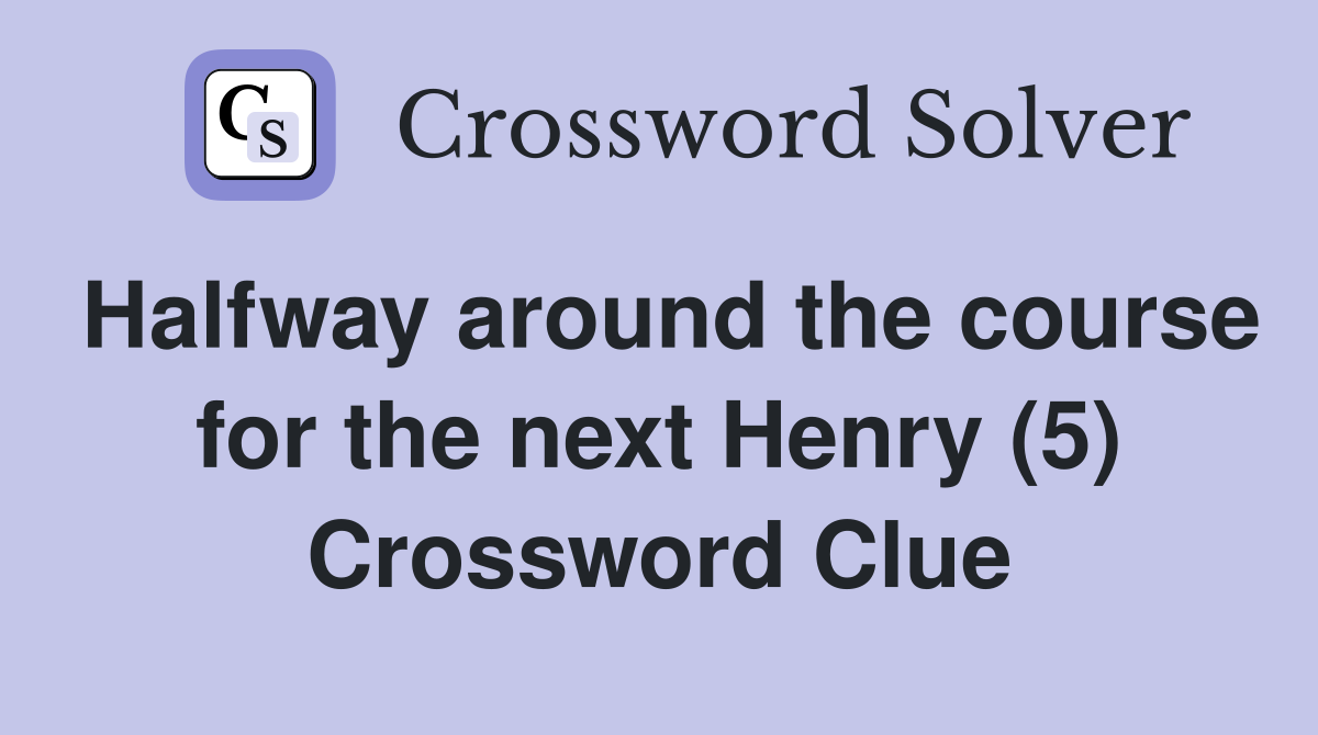 Halfway around the course for the next Henry (5) Crossword Clue