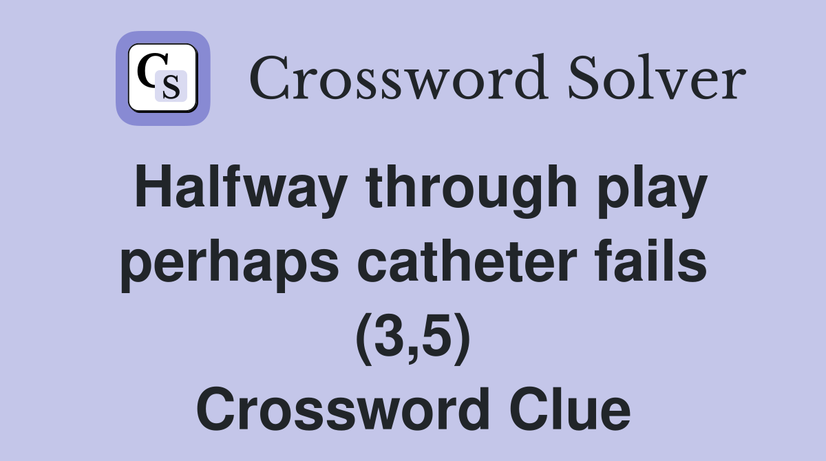 Halfway through play perhaps catheter fails (3,5) Crossword Clue