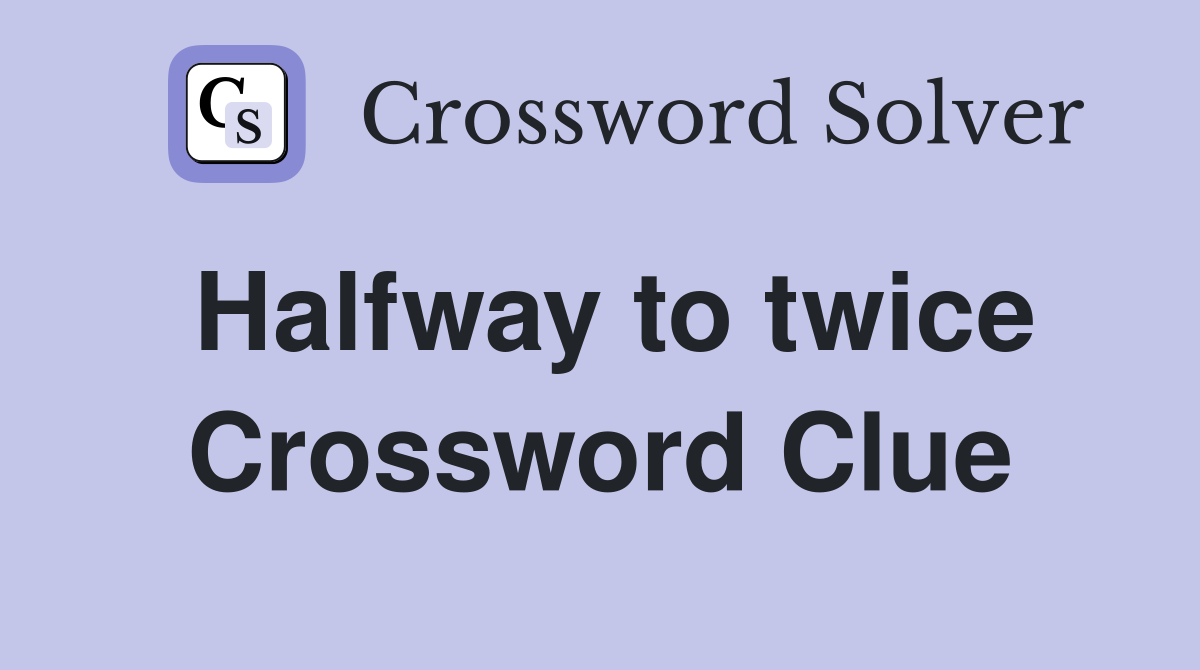 Halfway to twice Crossword Clue