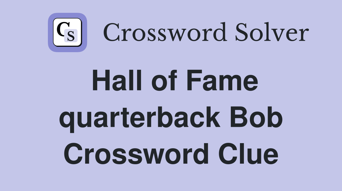 Hall of Fame quarterback Bob Crossword Clue