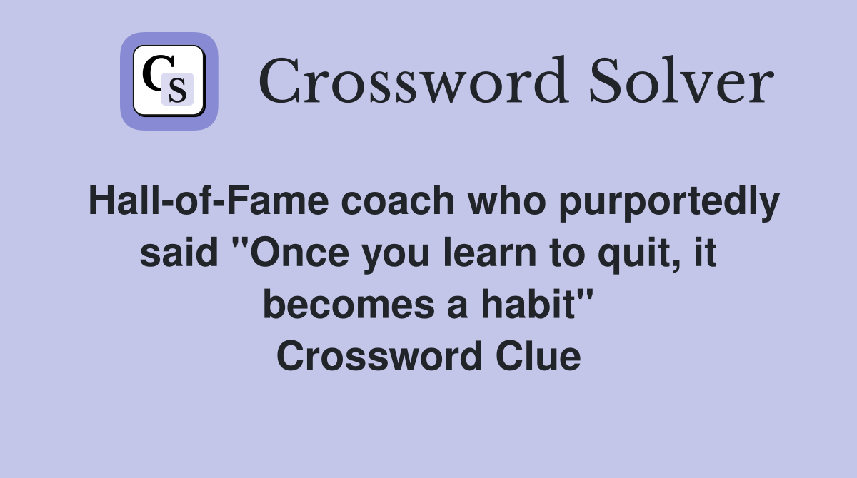 Hall-of-Fame coach who purportedly said "Once you learn to quit, it becomes a habit" Crossword Clue