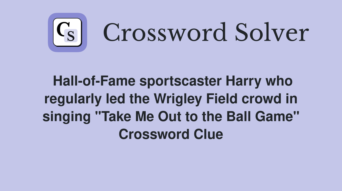 Hall-of-Fame sportscaster Harry who regularly led the Wrigley Field crowd in singing "Take Me Out to the Ball Game" Crossword Clue