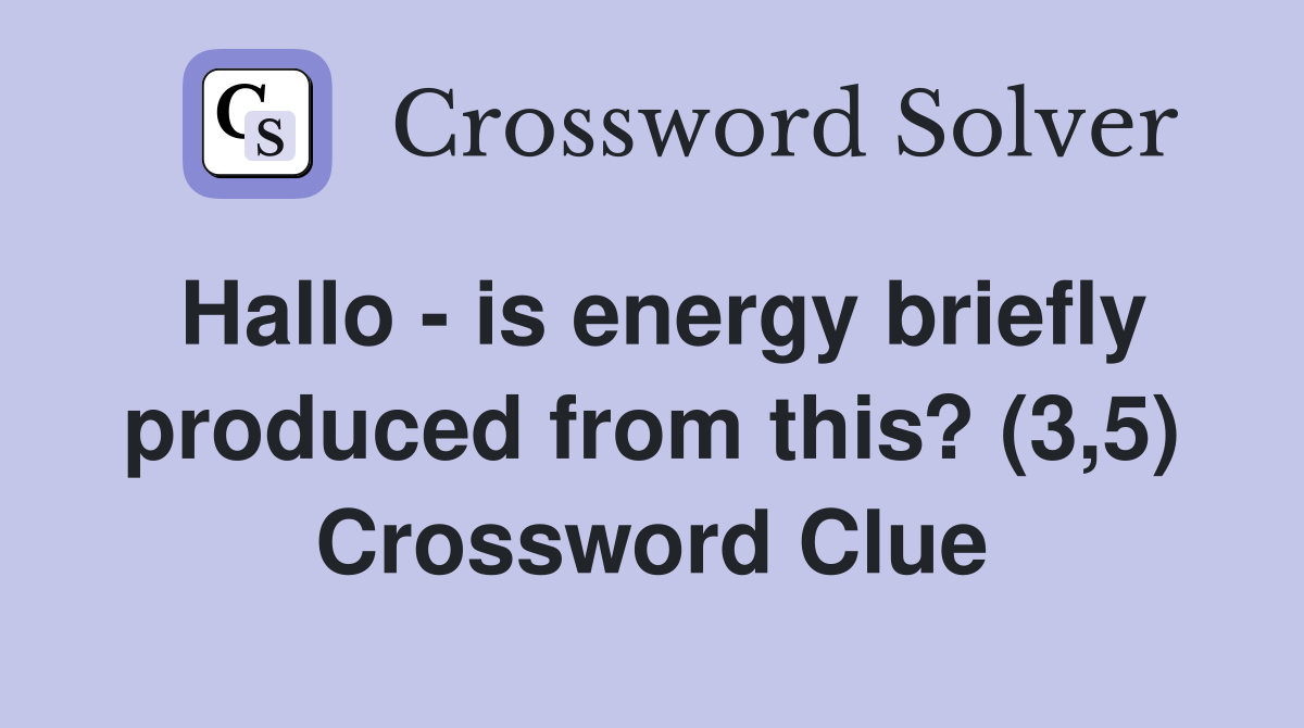 Hallo - is energy briefly produced from this? (3,5) Crossword Clue