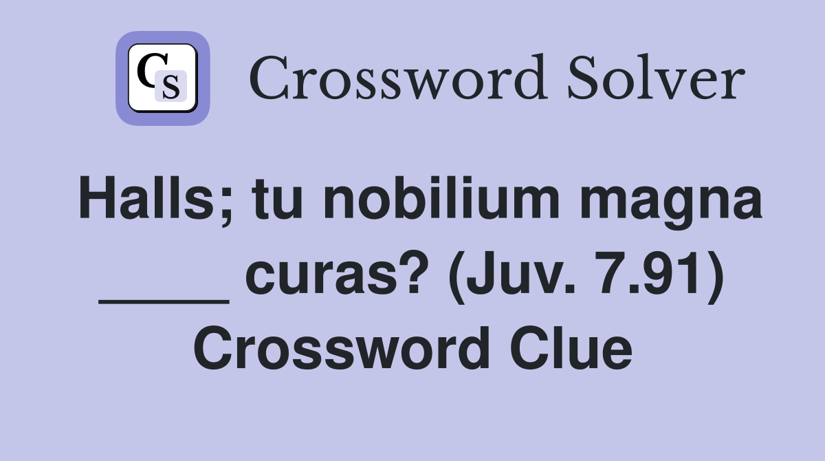 Halls; tu nobilium magna ____ curas? (Juv. 7.91) Crossword Clue