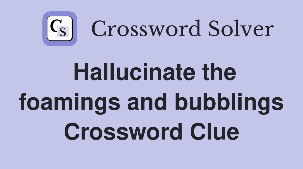 Hallucinate the foamings and bubblings Crossword Clue