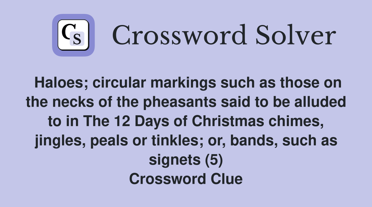 Haloes; circular markings such as those on the necks of the pheasants said to be alluded to in The 12 Days of Christmas chimes, jingles, peals or tinkles; or, bands, such as signets (5) Crossword Clue