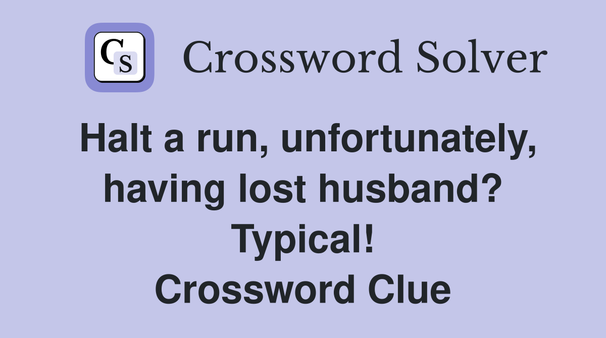 Halt a run, unfortunately, having lost husband? Typical! Crossword Clue