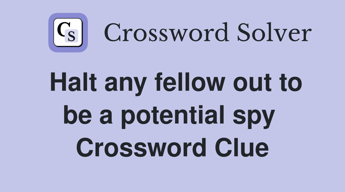 Halt any fellow out to be a potential spy  Crossword Clue