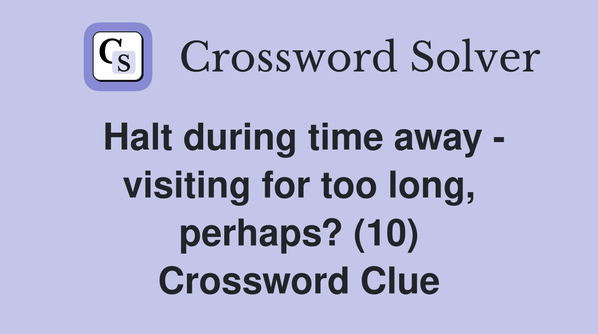 Halt during time away - visiting for too long, perhaps? (10) Crossword Clue