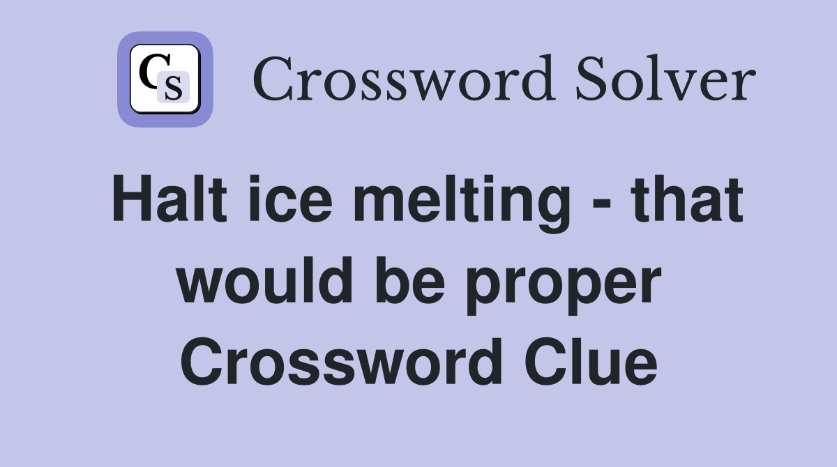Halt ice melting - that would be proper Crossword Clue