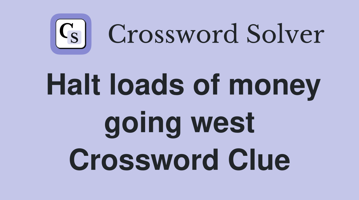 Halt loads of money going west Crossword Clue