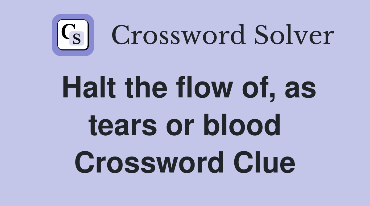 Halt the flow of, as tears or blood Crossword Clue
