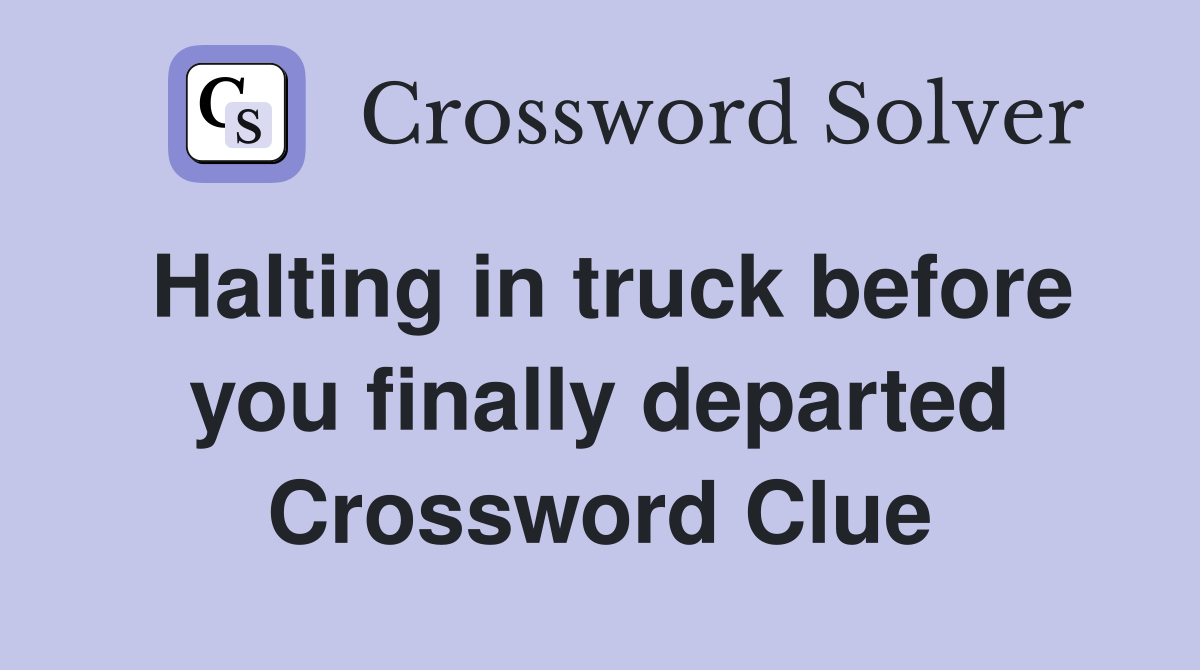 Halting in truck before you finally departed Crossword Clue