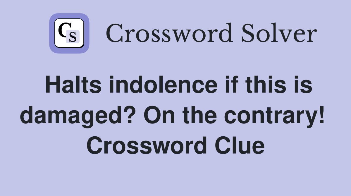 Halts indolence if this is damaged? On the contrary!  Crossword Clue