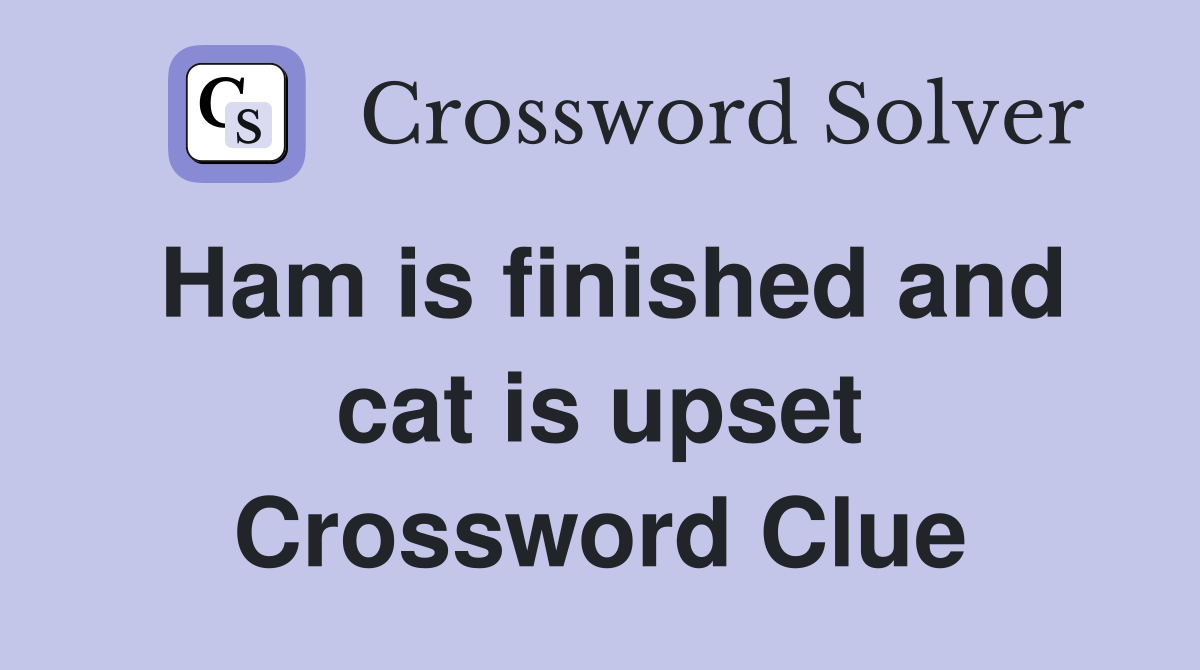 Ham is finished and cat is upset Crossword Clue