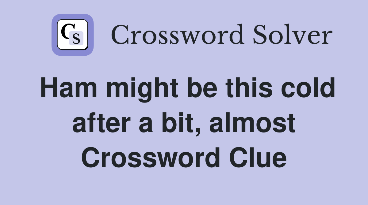 Ham might be this cold after a bit, almost Crossword Clue