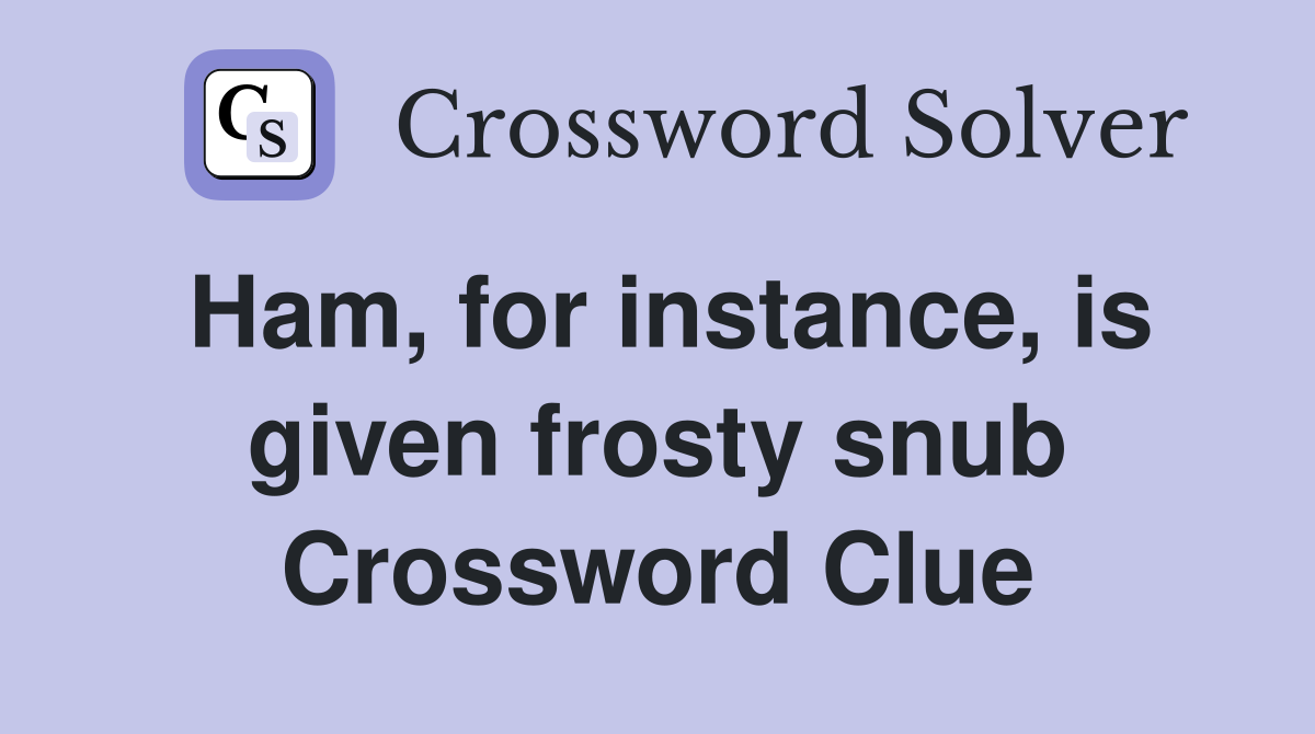 Ham, for instance, is given frosty snub Crossword Clue
