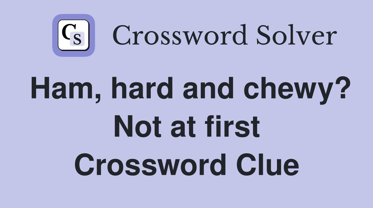 Ham, hard and chewy? Not at first Crossword Clue
