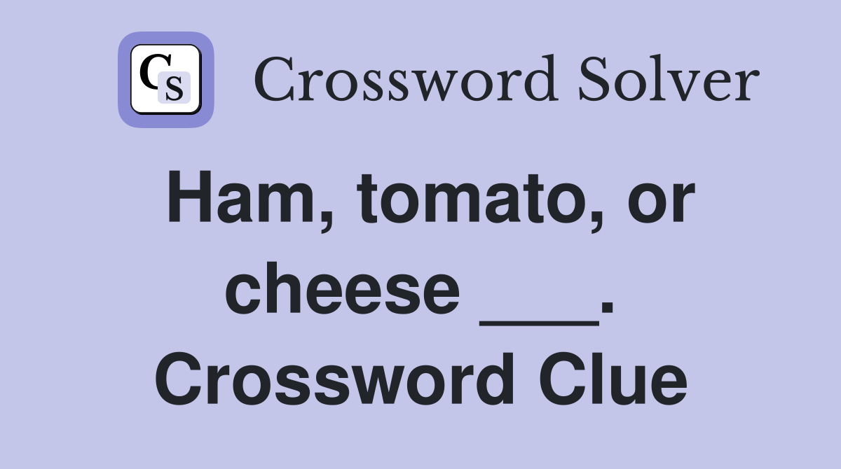Ham, tomato, or cheese ___. Crossword Clue