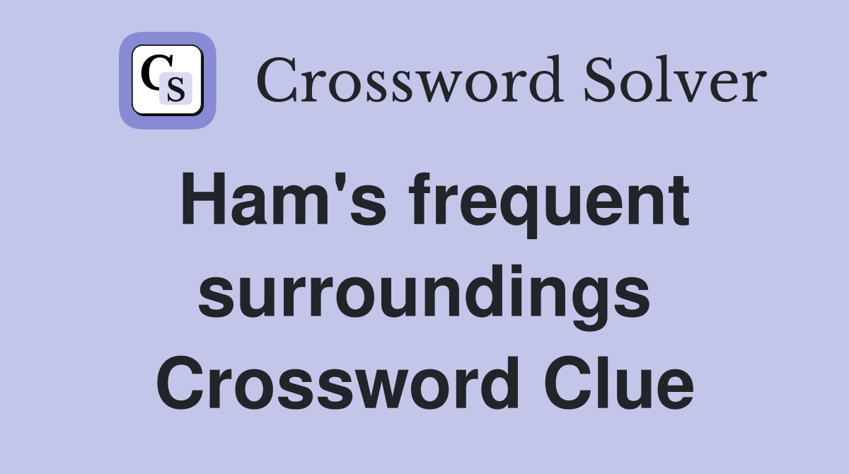 Ham's frequent surroundings Crossword Clue