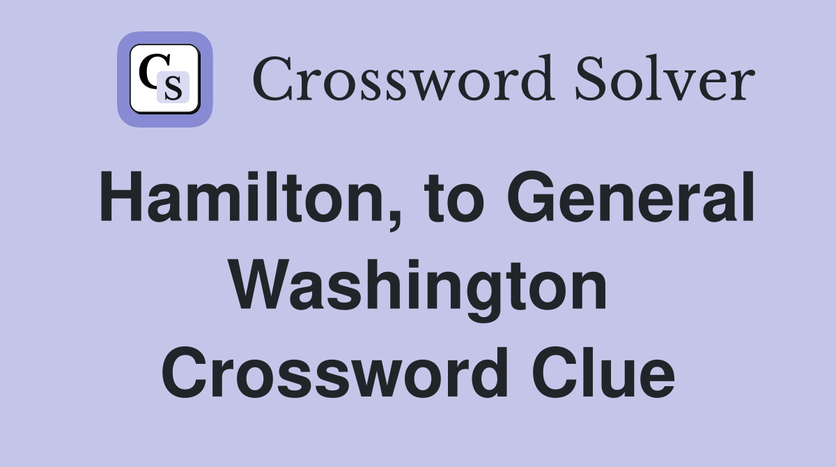 Hamilton, to General Washington Crossword Clue