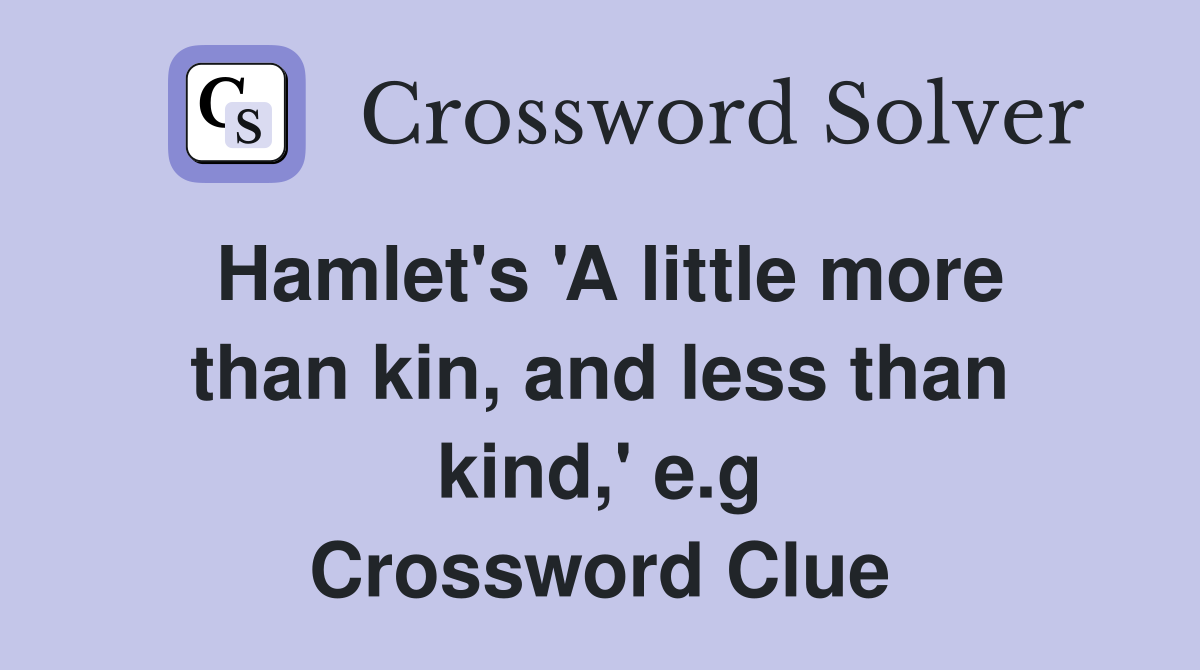Hamlet's 'A little more than kin, and less than kind,' e.g Crossword Clue