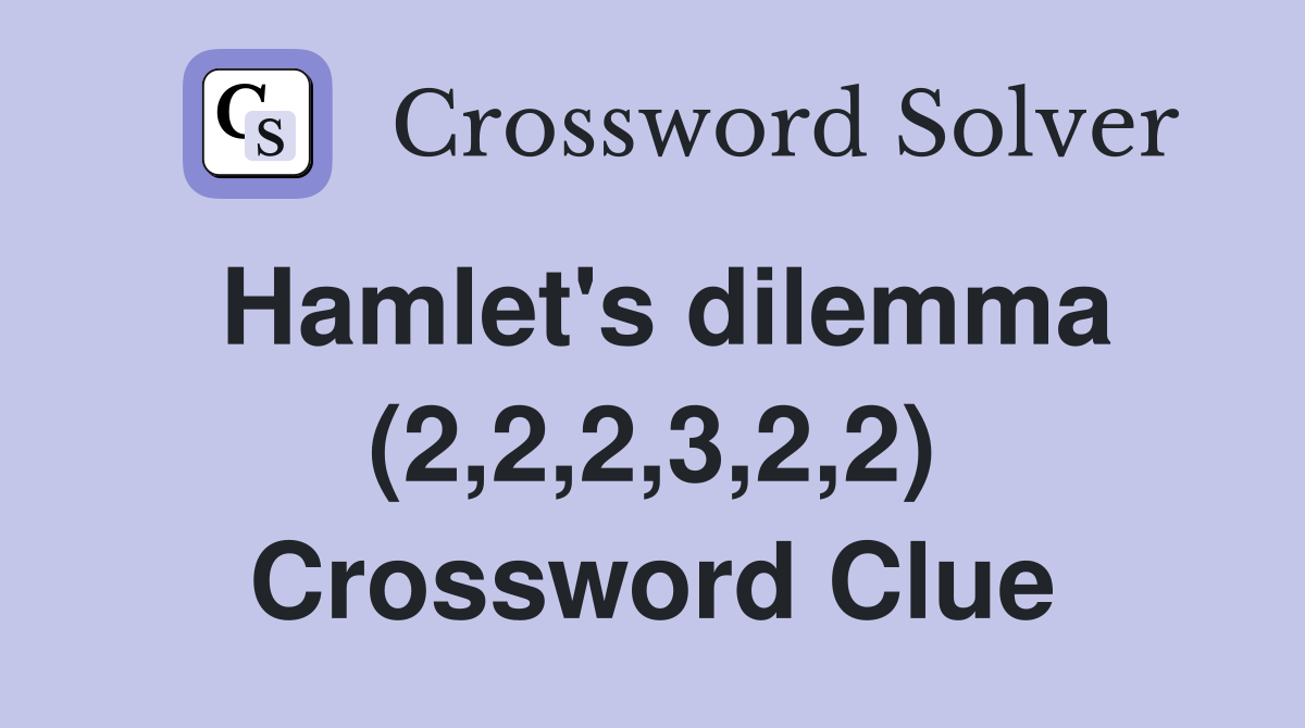 Hamlet's dilemma (2,2,2,3,2,2) Crossword Clue
