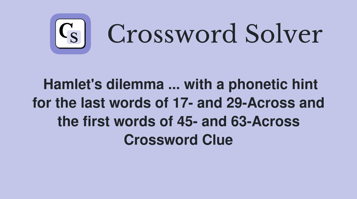 Hamlet's dilemma ... with a phonetic hint for the last words of 17- and 29-Across and the first words of 45- and 63-Across Crossword Clue