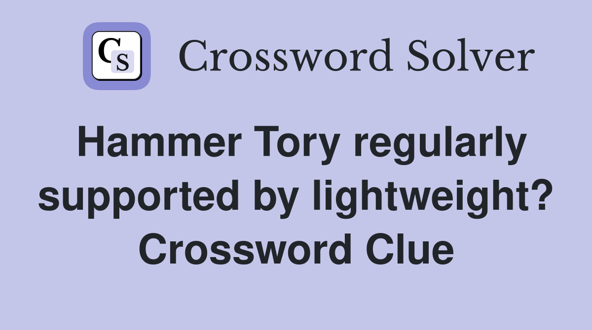 Hammer Tory regularly supported by lightweight? Crossword Clue