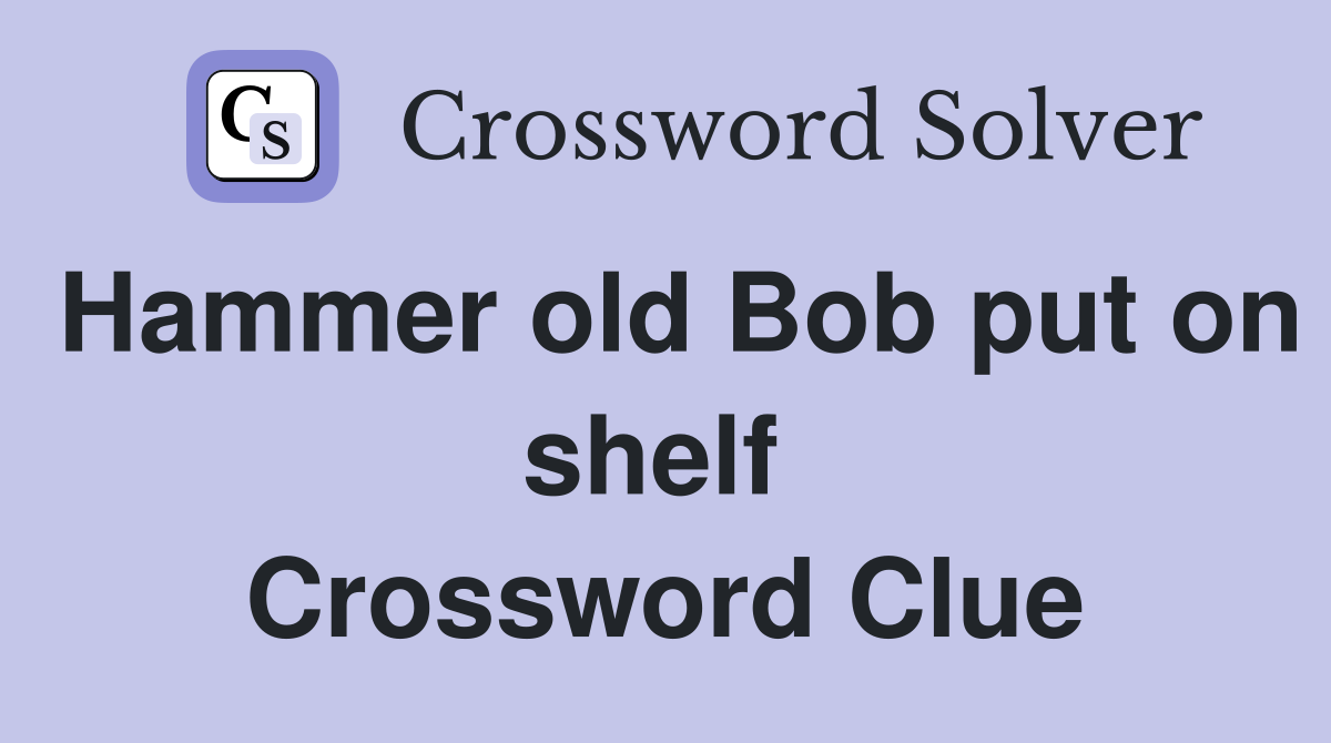 Hammer old Bob put on shelf  Crossword Clue