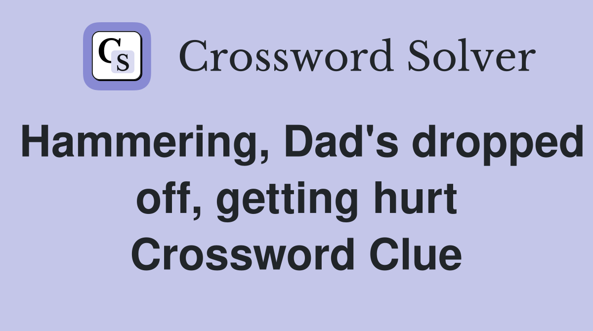 Hammering, Dad's dropped off, getting hurt Crossword Clue