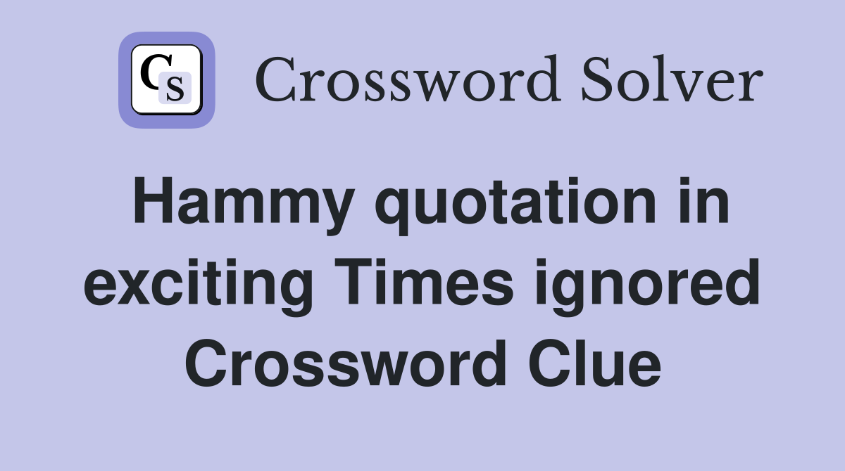 Hammy quotation in exciting Times ignored Crossword Clue