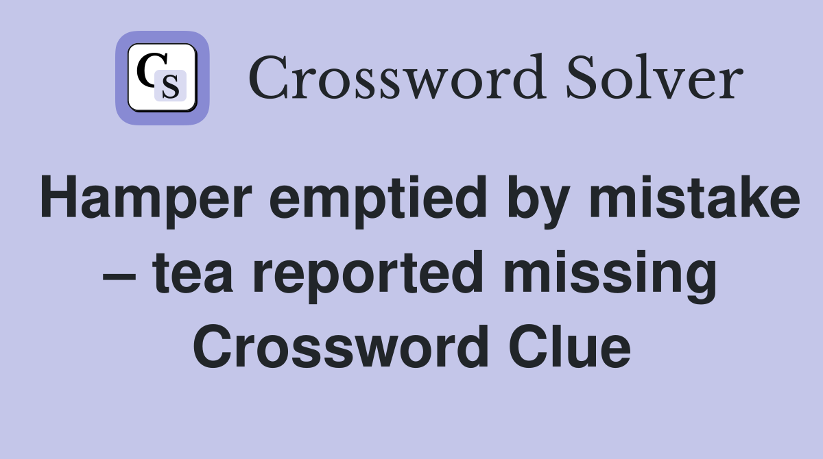 Hamper emptied by mistake – tea reported missing Crossword Clue