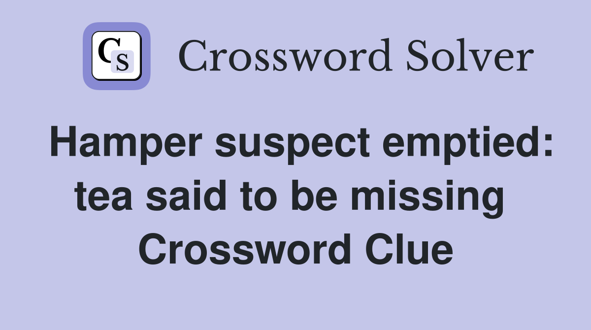 Hamper suspect emptied: tea said to be missing  Crossword Clue