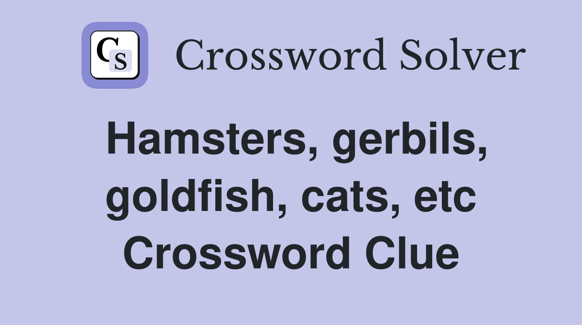 Hamsters, gerbils, goldfish, cats, etc Crossword Clue