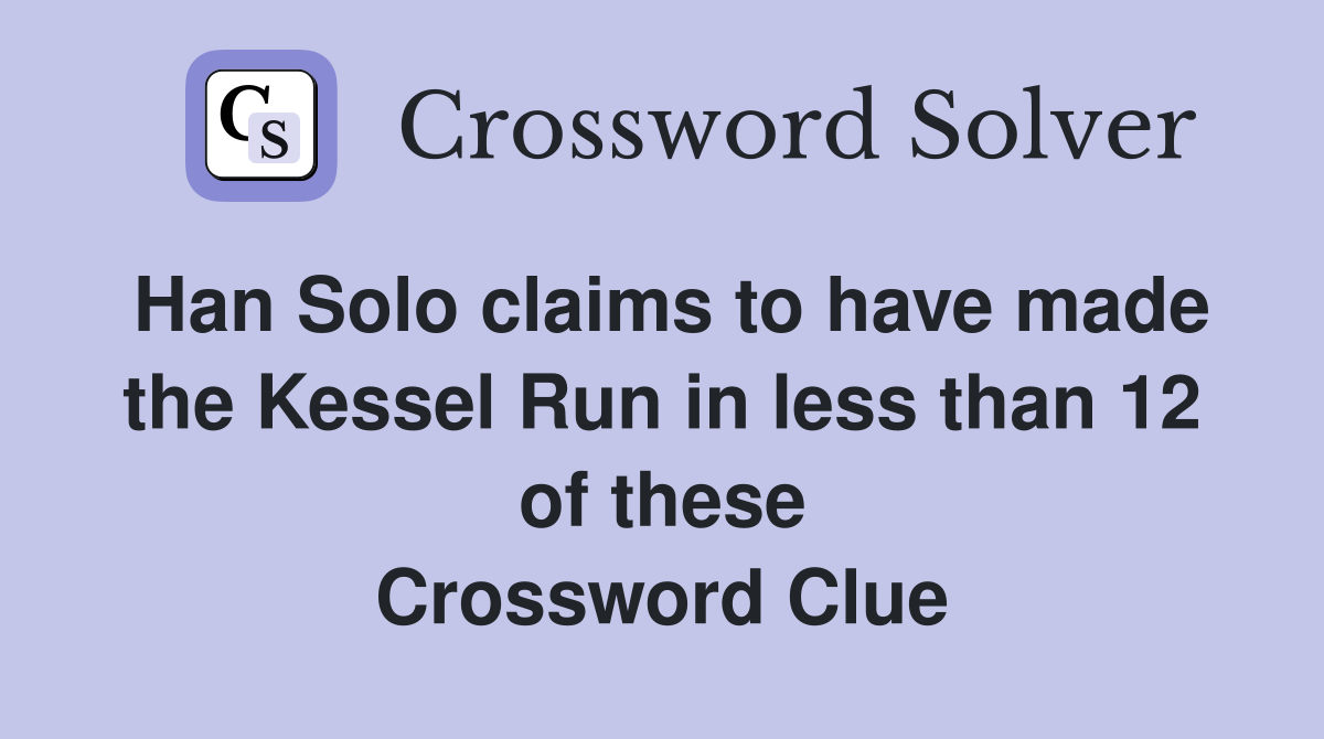 Han Solo claims to have made the Kessel Run in less than 12 of these Crossword Clue