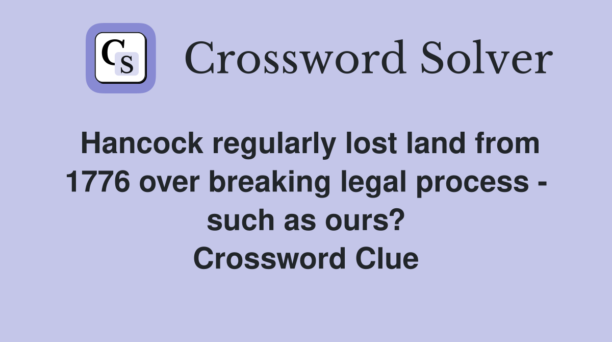 Hancock regularly lost land from 1776 over breaking legal process - such as ours? Crossword Clue