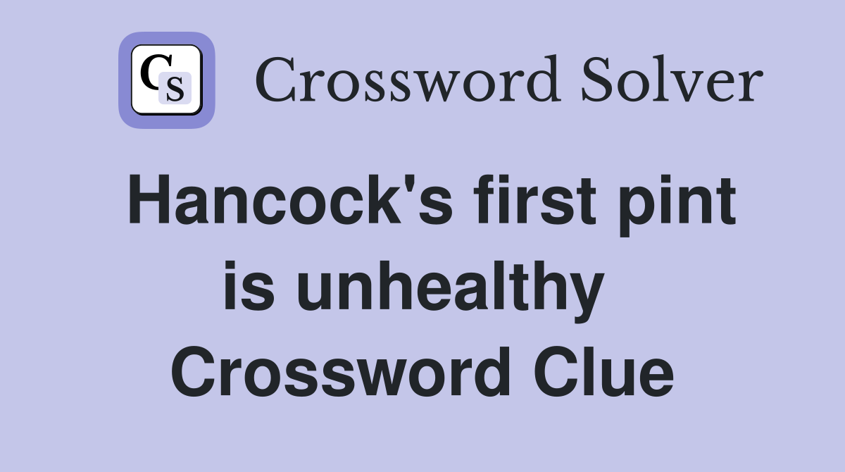 Hancock's first pint is unhealthy  Crossword Clue